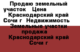 Продаю земельный участок › Цена ­ 1 200 000 - Краснодарский край, Сочи г. Недвижимость » Земельные участки продажа   . Краснодарский край,Сочи г.